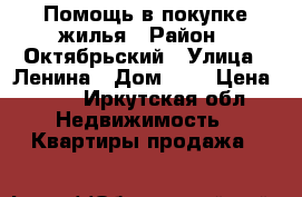 Помощь в покупке жилья › Район ­ Октябрьский › Улица ­ Ленина › Дом ­ 1 › Цена ­ 10 - Иркутская обл. Недвижимость » Квартиры продажа   